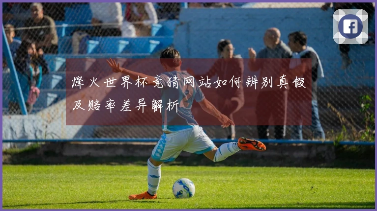 烽火世界杯竞猜网站如何辨别真假及赔率差异解析