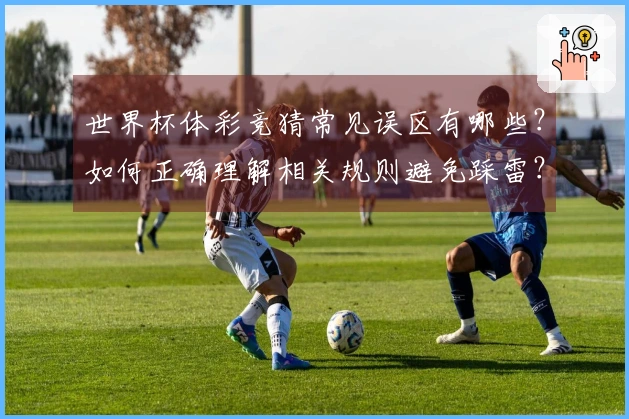 世界杯体彩竞猜常见误区有哪些？如何正确理解相关规则避免踩雷？