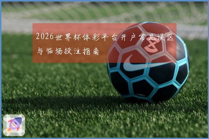 2026世界杯体彩平台开户常见误区与临场投注指南