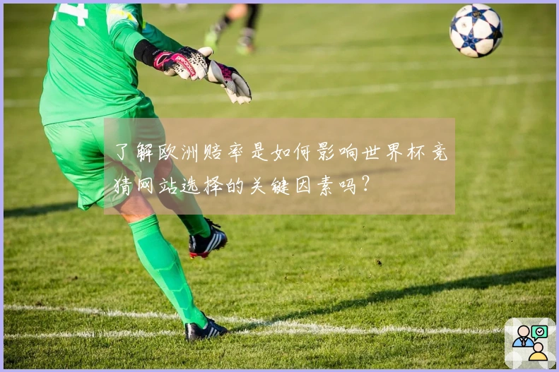 了解欧洲赔率是如何影响世界杯竞猜网站选择的关键因素吗？