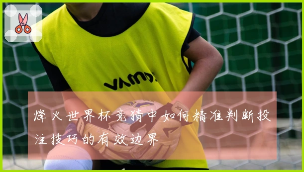 烽火世界杯竞猜中如何精准判断投注技巧的有效边界