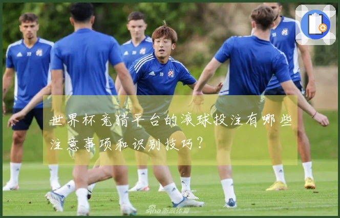 世界杯竞猜平台的滚球投注有哪些注意事项和识别技巧？