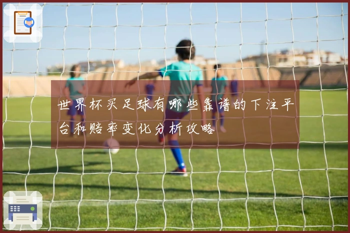 世界杯买足球有哪些靠谱的下注平台和赔率变化分析攻略