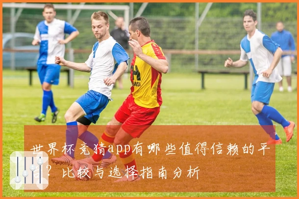 世界杯竞猜app有哪些值得信赖的平台？比较与选择指南分析